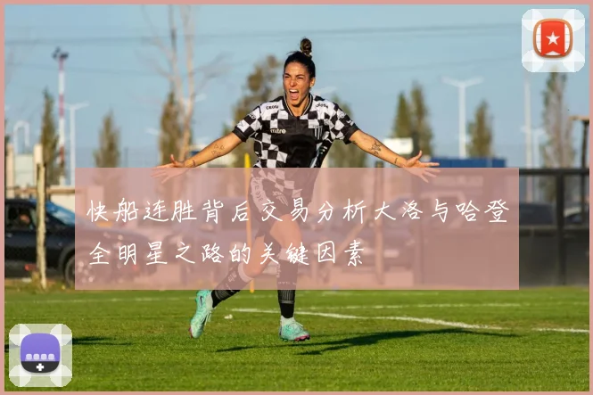 快船连胜背后交易分析大洛与哈登全明星之路的关键因素