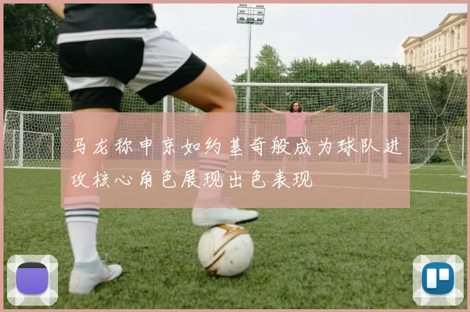 马龙称申京如约基奇般成为球队进攻核心角色展现出色表现
