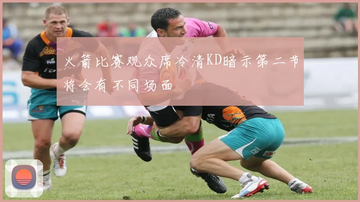 火箭比赛观众席冷清KD暗示第二节将会有不同场面