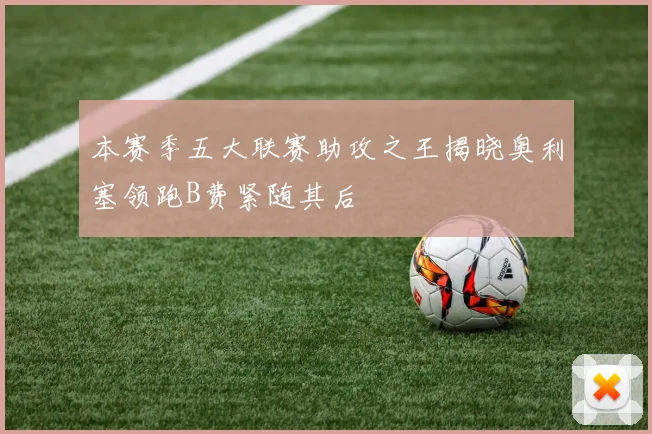 本赛季五大联赛助攻之王揭晓奥利塞领跑B费紧随其后