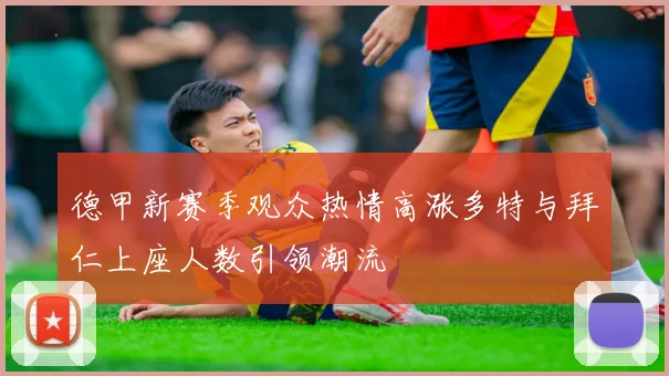 德甲新赛季观众热情高涨多特与拜仁上座人数引领潮流