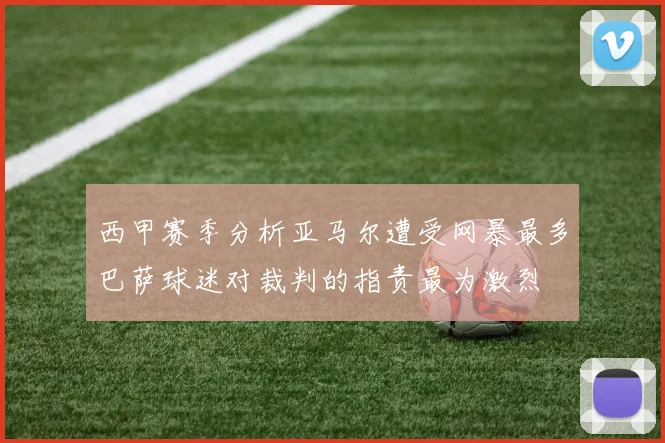 西甲赛季分析亚马尔遭受网暴最多巴萨球迷对裁判的指责最为激烈