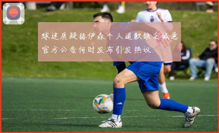 球迷质疑赫伊森个人道歉缺乏诚意官方公告何时发布引发热议