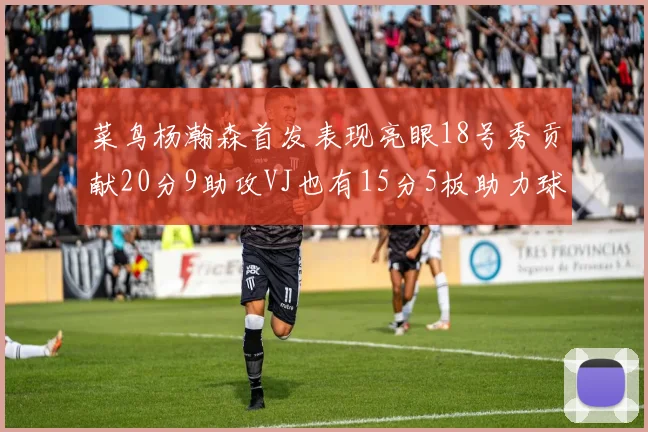 菜鸟杨瀚森首发表现亮眼18号秀贡献20分9助攻VJ也有15分5板助力球队
