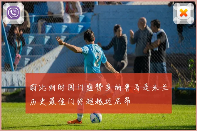 前比利时国门盛赞多纳鲁马是米兰历史最佳门将超越迈尼昂