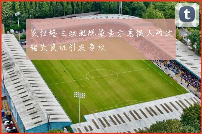 莫拉塔主动犯规染黄示意换人两次错失良机引发争议