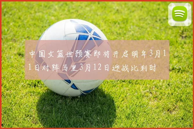 中国女篮世预赛即将开启明年3月11日对阵马里3月12日迎战比利时