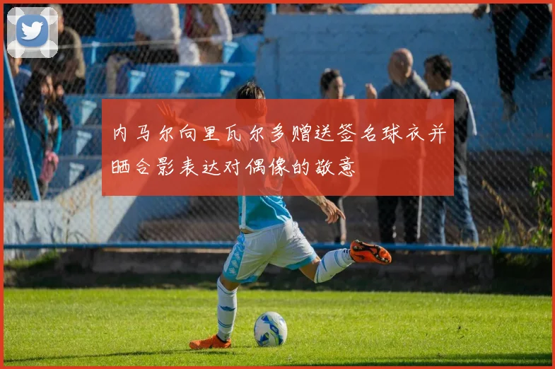 内马尔向里瓦尔多赠送签名球衣并晒合影表达对偶像的敬意