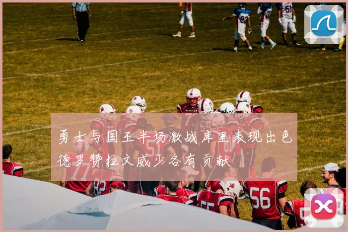 勇士与国王半场激战库里表现出色德罗赞拉文威少各有贡献