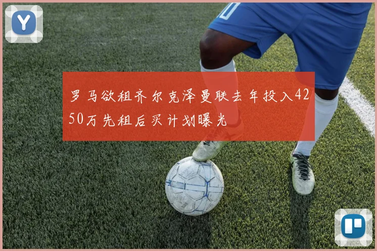 罗马欲租齐尔克泽曼联去年投入4250万先租后买计划曝光
