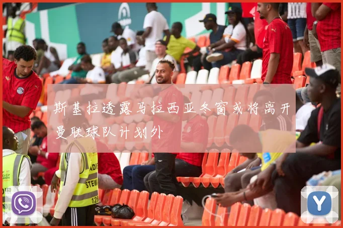 斯基拉透露马拉西亚冬窗或将离开曼联球队计划外