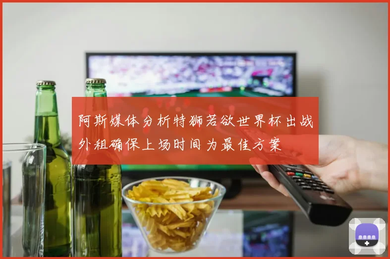 阿斯媒体分析特狮若欲世界杯出战外租确保上场时间为最佳方案