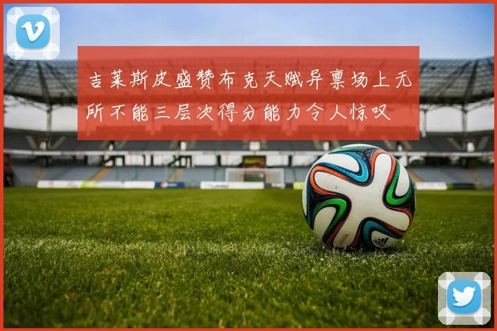 吉莱斯皮盛赞布克天赋异禀场上无所不能三层次得分能力令人惊叹