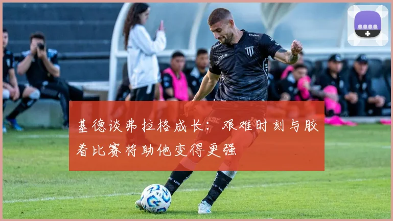 基德谈弗拉格成长：艰难时刻与胶着比赛将助他变得更强