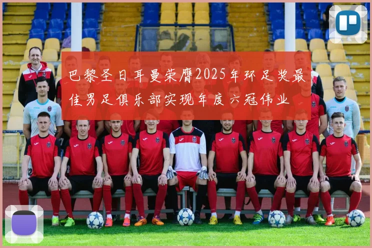 巴黎圣日耳曼荣膺2025年环足奖最佳男足俱乐部实现年度六冠伟业