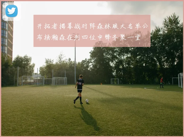 开拓者揭幕战对阵森林狼大名单公布杨瀚森在列四位中锋齐聚一堂