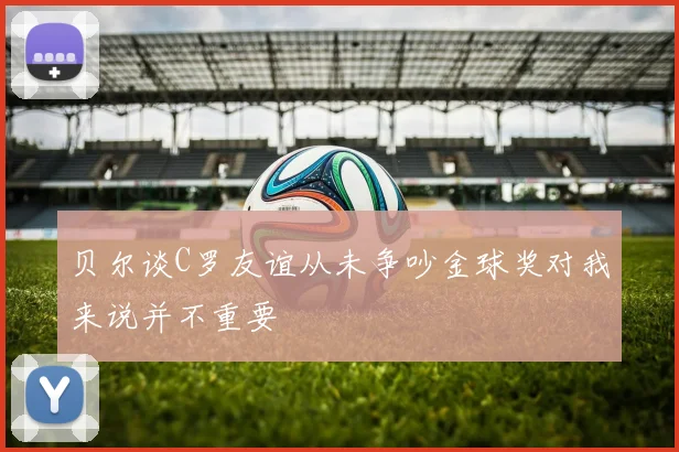 贝尔谈C罗友谊从未争吵金球奖对我来说并不重要