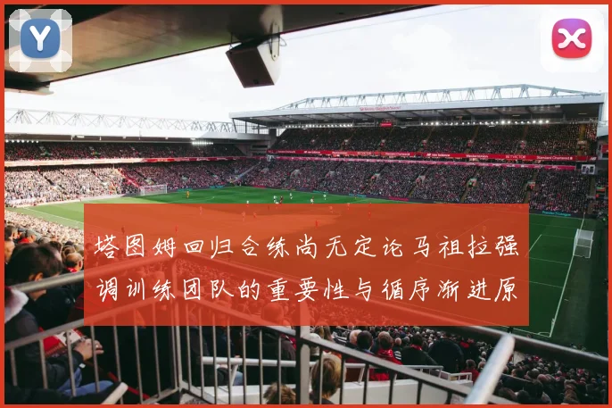塔图姆回归合练尚无定论马祖拉强调训练团队的重要性与循序渐进原则