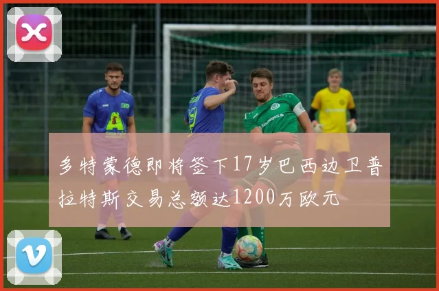 多特蒙德即将签下17岁巴西边卫普拉特斯交易总额达1200万欧元