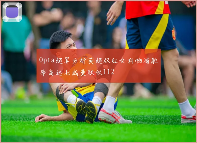 Opta超算分析英超双红会利物浦胜率高达七成曼联仅112