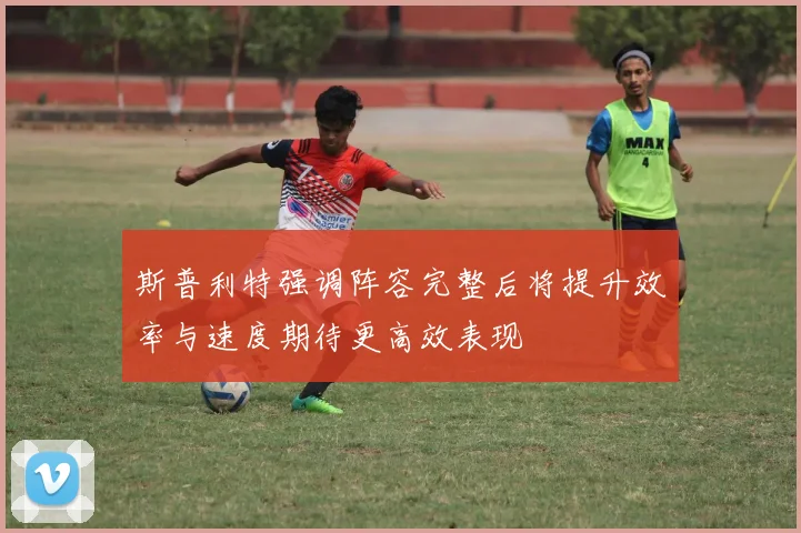 斯普利特强调阵容完整后将提升效率与速度期待更高效表现