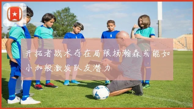 开拓者战术存在局限杨瀚森或能如小加般激发队友潜力