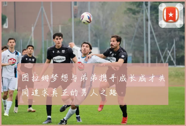 图拉姆梦想与弟弟携手成长成才共同追求真正的男人之路