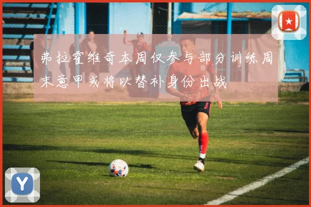 弗拉霍维奇本周仅参与部分训练周末意甲或将以替补身份出战