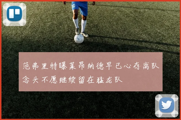 范弗里特曝莱昂纳德早已心存离队念头不愿继续留在猛龙队