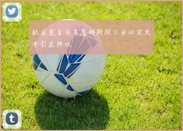 狄龙直言当年詹姆斯投三分必定失手引发热议