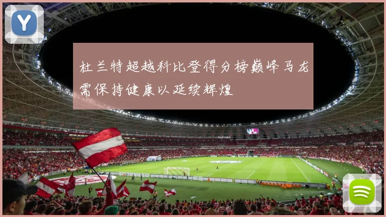 杜兰特超越科比登得分榜巅峰马龙需保持健康以延续辉煌