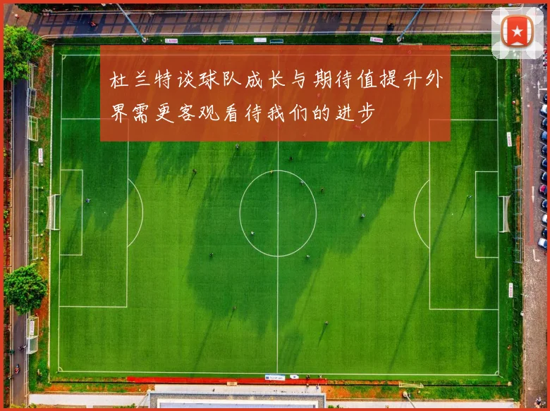 杜兰特谈球队成长与期待值提升外界需更客观看待我们的进步