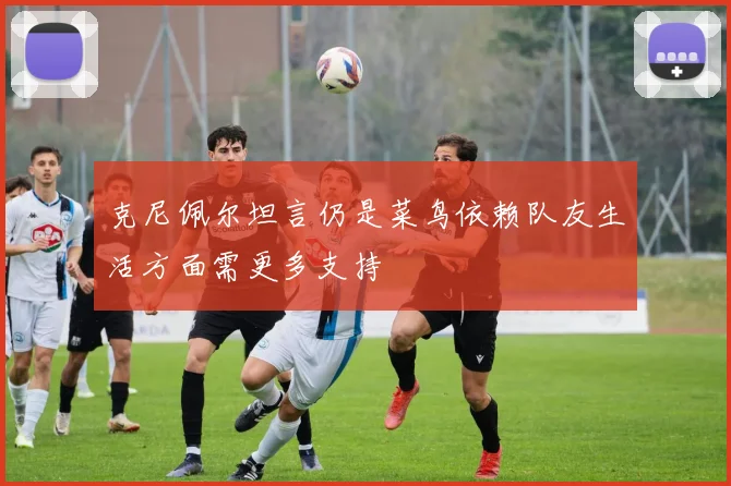 克尼佩尔坦言仍是菜鸟依赖队友生活方面需更多支持