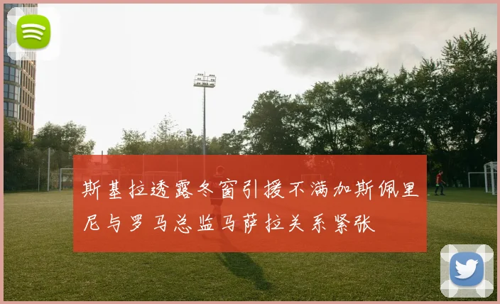 斯基拉透露冬窗引援不满加斯佩里尼与罗马总监马萨拉关系紧张