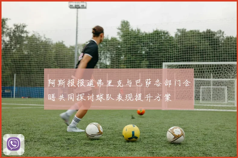 阿斯报报道弗里克与巴萨各部门会晤共同探讨球队表现提升方案