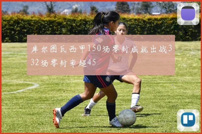 库尔图瓦西甲150场零封成就出战332场零封率超45