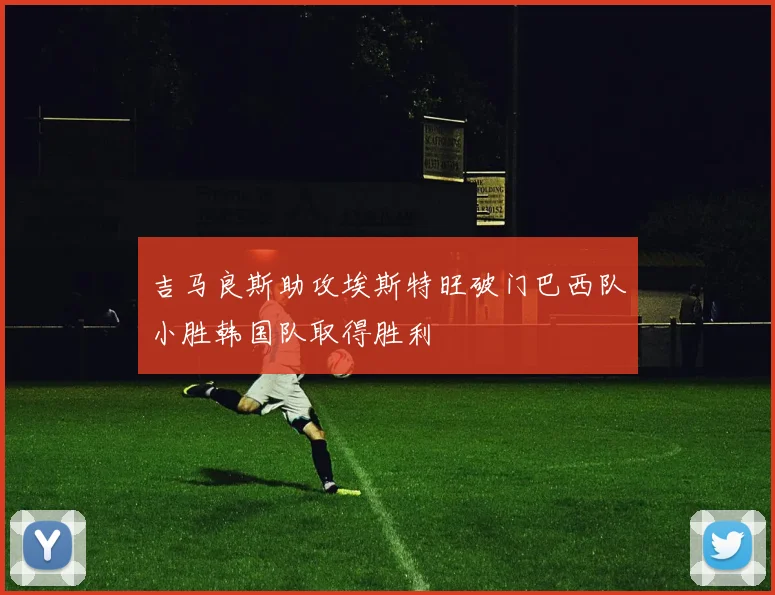 吉马良斯助攻埃斯特旺破门巴西队小胜韩国队取得胜利