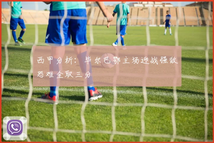 西甲分析：毕尔巴鄂主场迎战强敌恐难全取三分