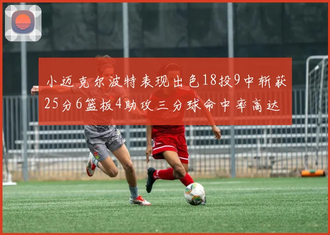 小迈克尔波特表现出色18投9中斩获25分6篮板4助攻三分球命中率高达44