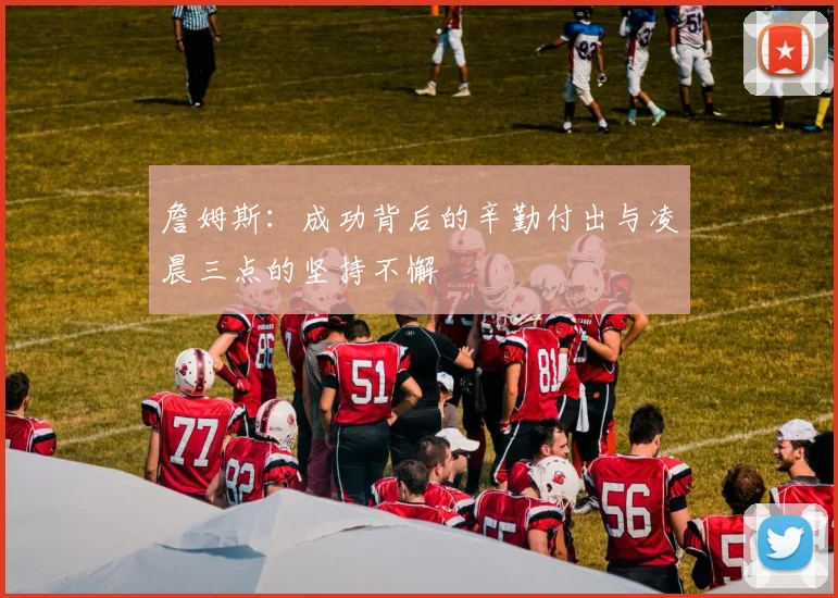 詹姆斯：成功背后的辛勤付出与凌晨三点的坚持不懈