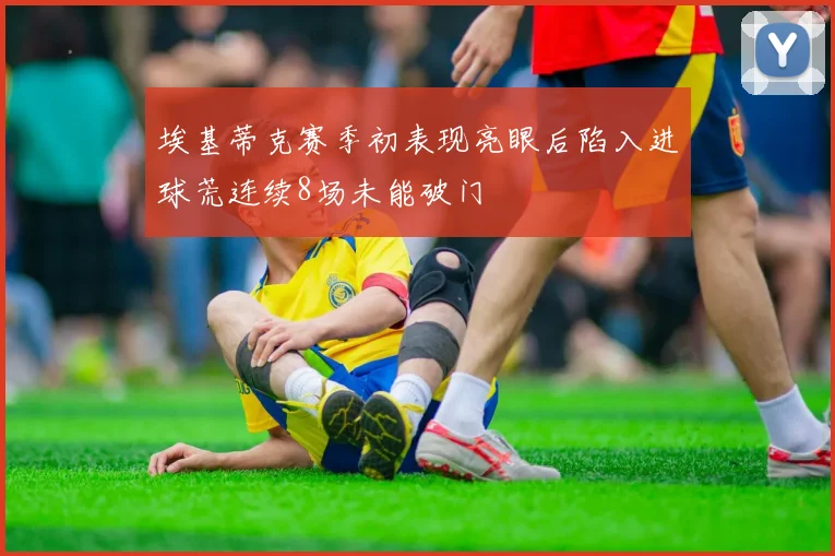 埃基蒂克赛季初表现亮眼后陷入进球荒连续8场未能破门