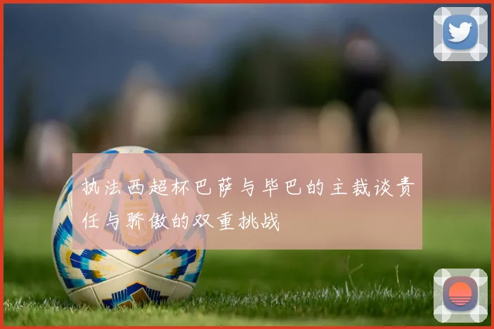 执法西超杯巴萨与毕巴的主裁谈责任与骄傲的双重挑战