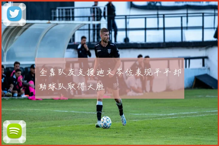 全靠队友支援迪文岑佐表现平平却助球队取得大胜