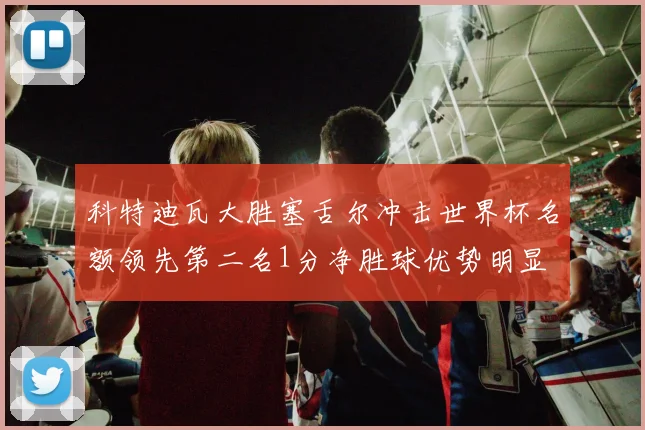 科特迪瓦大胜塞舌尔冲击世界杯名额领先第二名1分净胜球优势明显