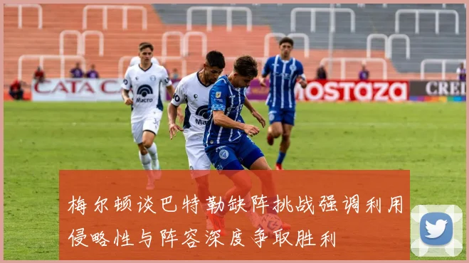 梅尔顿谈巴特勒缺阵挑战强调利用侵略性与阵容深度争取胜利