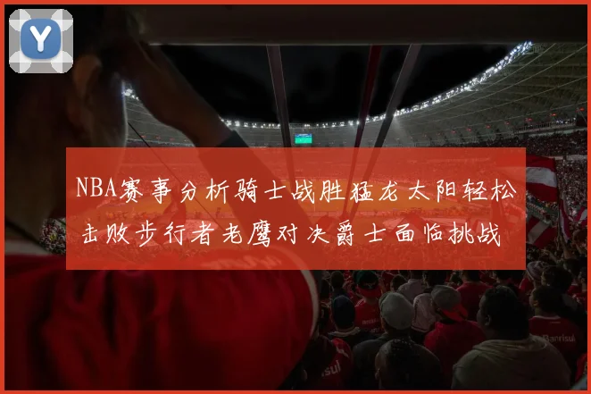 NBA赛事分析骑士战胜猛龙太阳轻松击败步行者老鹰对决爵士面临挑战