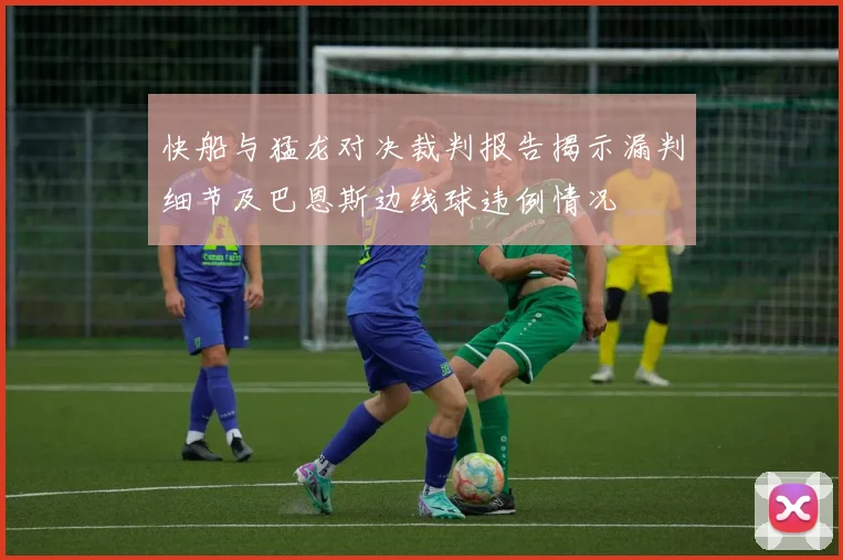 快船与猛龙对决裁判报告揭示漏判细节及巴恩斯边线球违例情况