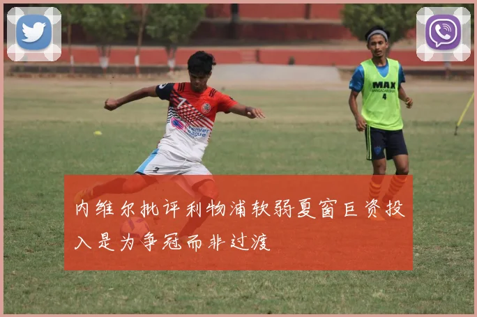 内维尔批评利物浦软弱夏窗巨资投入是为争冠而非过渡