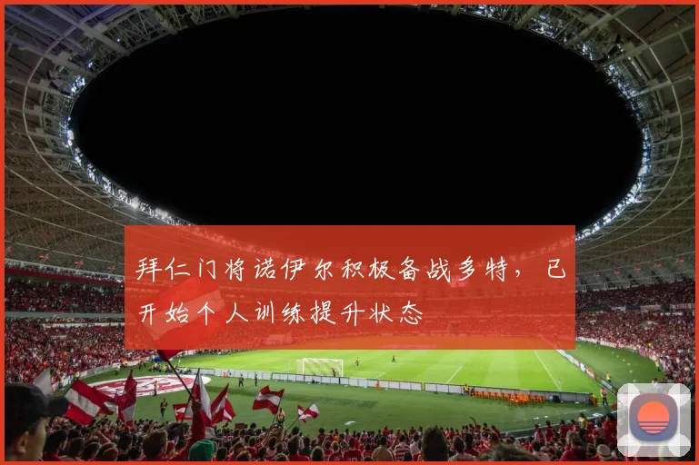 拜仁门将诺伊尔积极备战多特，已开始个人训练提升状态