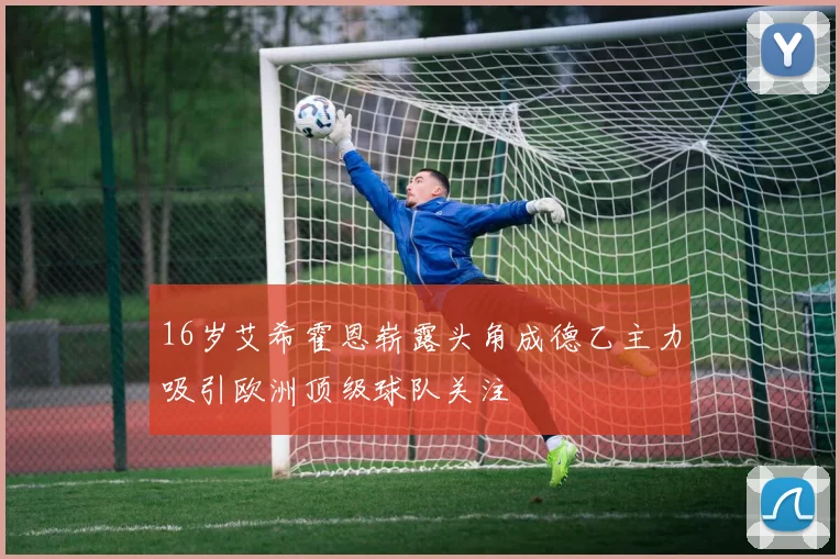 16岁艾希霍恩崭露头角成德乙主力吸引欧洲顶级球队关注
